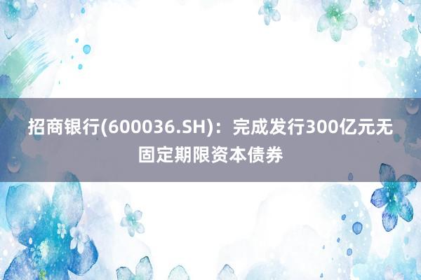 招商银行(600036.SH)：完成发行300亿元无固定期限资本债券