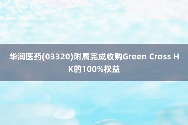 华润医药(03320)附属完成收购Green Cross HK的100%权益