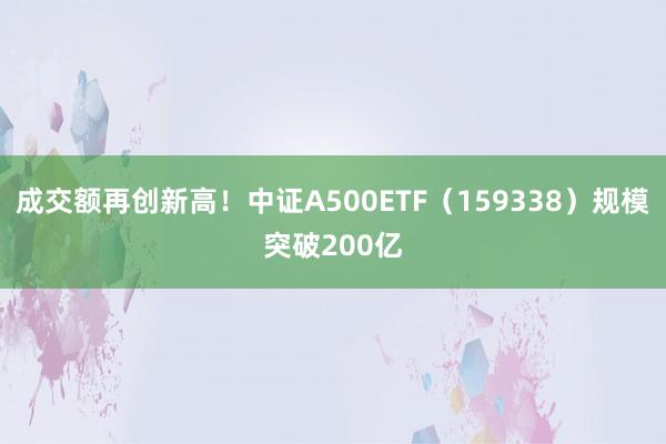 成交额再创新高！中证A500ETF（159338）规模突破200亿