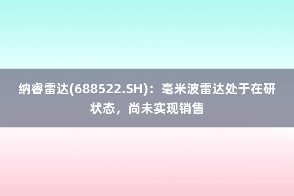 纳睿雷达(688522.SH)：毫米波雷达处于在研状态，尚未实现销售