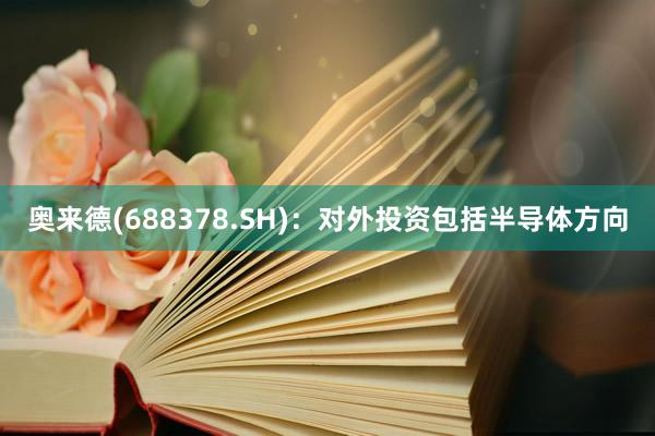 奥来德(688378.SH)：对外投资包括半导体方向