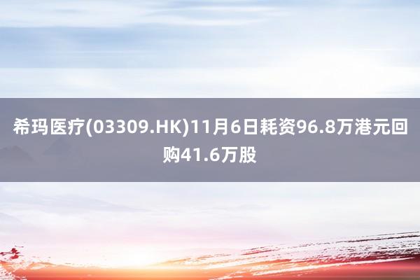 希玛医疗(03309.HK)11月6日耗资96.8万港元回购41.6万股