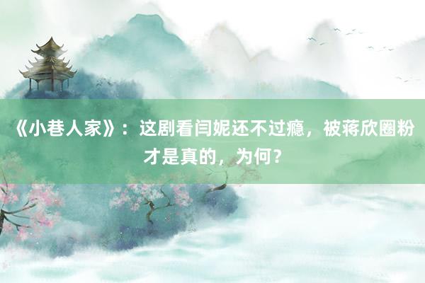 《小巷人家》：这剧看闫妮还不过瘾，被蒋欣圈粉才是真的，为何？