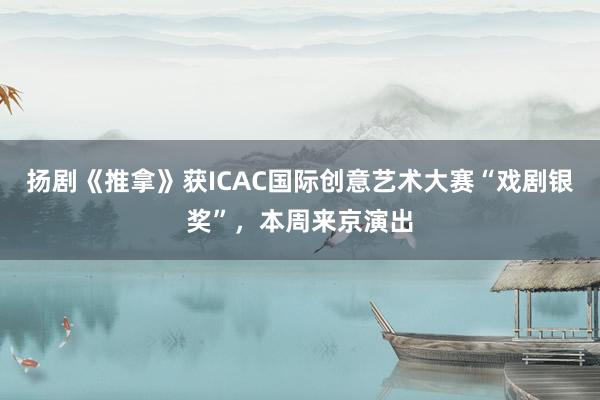 扬剧《推拿》获ICAC国际创意艺术大赛“戏剧银奖”，本周来京演出