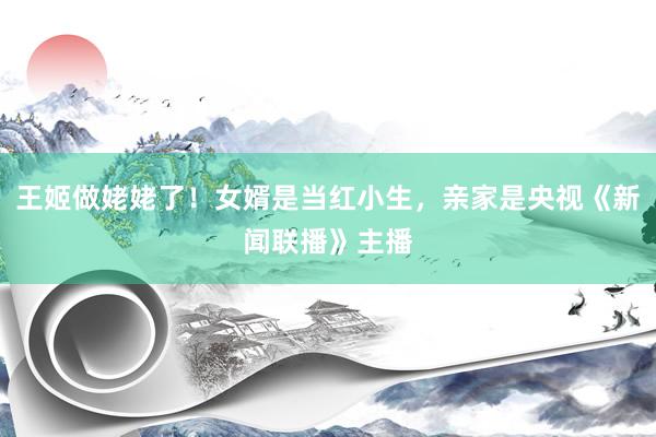 王姬做姥姥了！女婿是当红小生，亲家是央视《新闻联播》主播