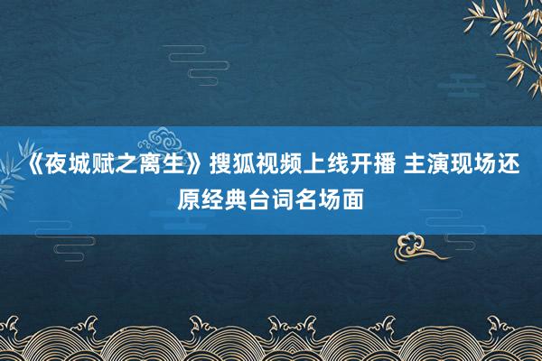 《夜城赋之离生》搜狐视频上线开播 主演现场还原经典台词名场面