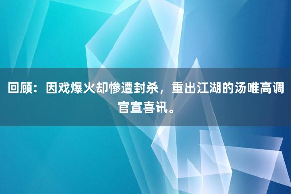 回顾：因戏爆火却惨遭封杀，重出江湖的汤唯高调官宣喜讯。