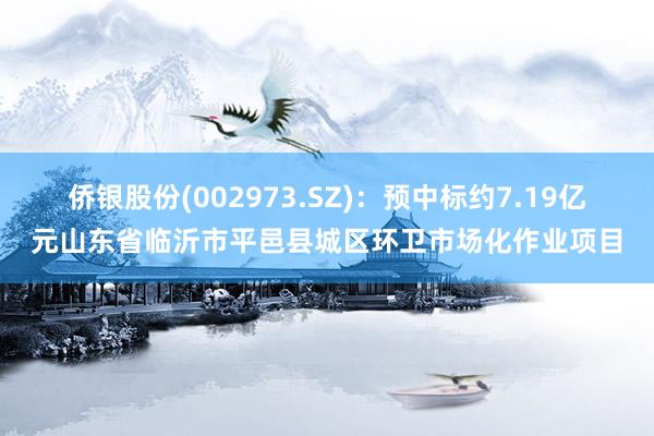 侨银股份(002973.SZ)：预中标约7.19亿元山东省临沂市平邑县城区环卫市场化作业项目