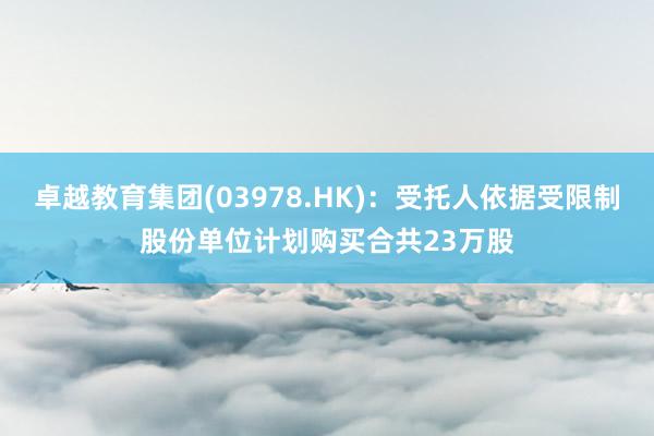 卓越教育集团(03978.HK)：受托人依据受限制股份单位计划购买合共23万股