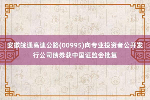 安徽皖通高速公路(00995)向专业投资者公开发行公司债券获中国证监会批复