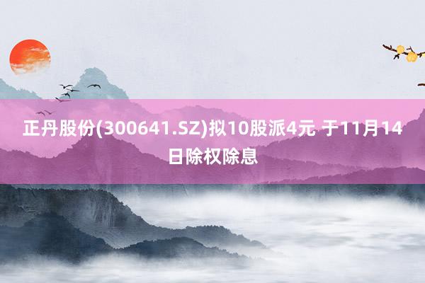 正丹股份(300641.SZ)拟10股派4元 于11月14日除权除息