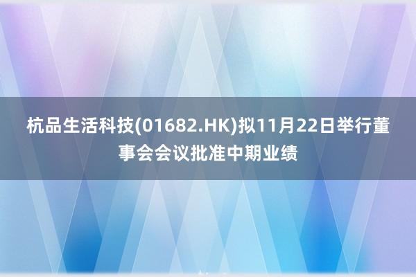 杭品生活科技(01682.HK)拟11月22日举行董事会会议批准中期业绩