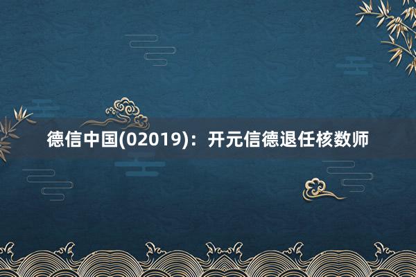 德信中国(02019)：开元信德退任核数师