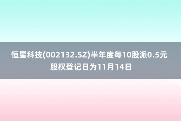 恒星科技(002132.SZ)半年度每10股派0.5元 股权登记日为11月14日