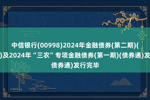 中信银行(00998)2024年金融债券(第二期)(债券通)及2024年“三农”专项金融债券(第一期)(债券通)发行完毕