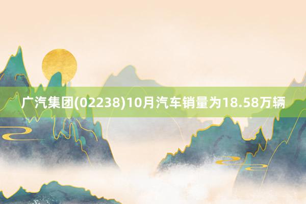 广汽集团(02238)10月汽车销量为18.58万辆