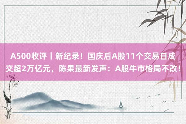 A500收评丨新纪录！国庆后A股11个交易日成交超2万亿元，陈果最新发声：A股牛市格局不改！