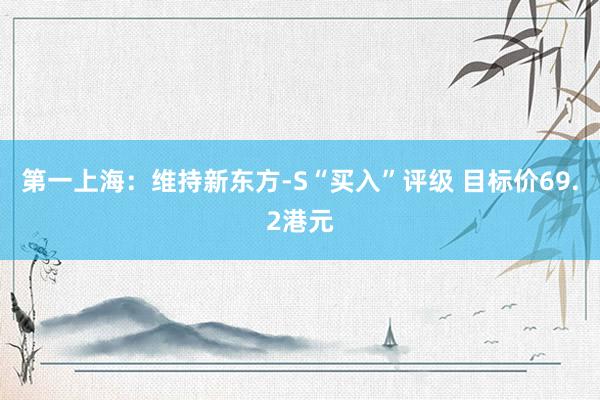 第一上海：维持新东方-S“买入”评级 目标价69.2港元