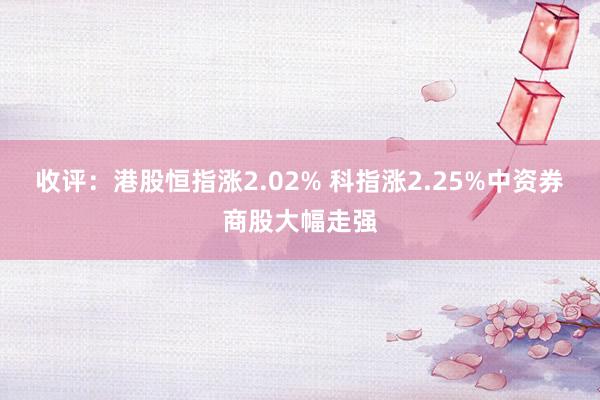 收评：港股恒指涨2.02% 科指涨2.25%中资券商股大幅走强