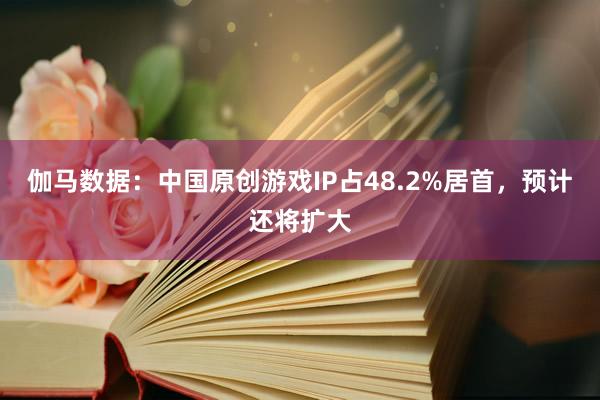 伽马数据：中国原创游戏IP占48.2%居首，预计还将扩大