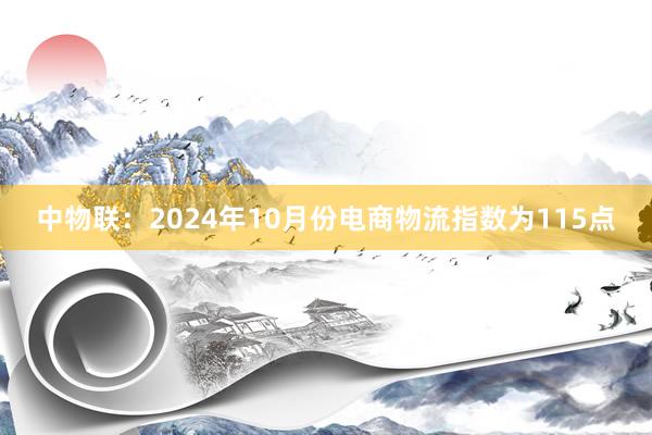 中物联：2024年10月份电商物流指数为115点