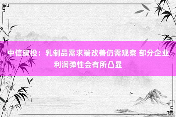 中信建投：乳制品需求端改善仍需观察 部分企业利润弹性会有所凸显