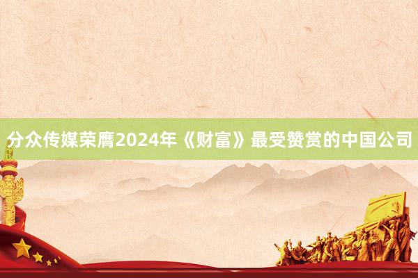 分众传媒荣膺2024年《财富》最受赞赏的中国公司