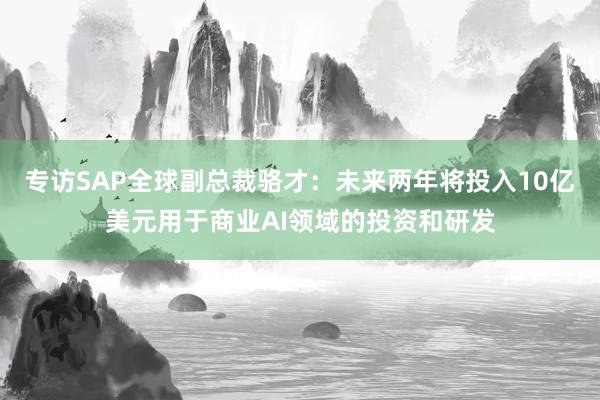 专访SAP全球副总裁骆才：未来两年将投入10亿美元用于商业AI领域的投资和研发