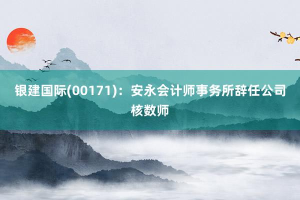 银建国际(00171)：安永会计师事务所辞任公司核数师