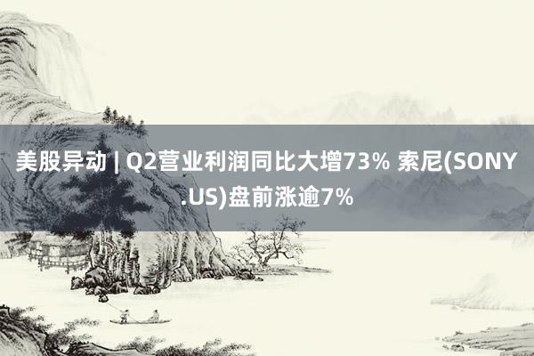 美股异动 | Q2营业利润同比大增73% 索尼(SONY.US)盘前涨逾7%