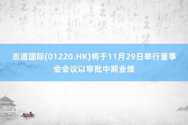 志道国际(01220.HK)将于11月29日举行董事会会议以审批中期业绩