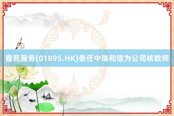 鑫苑服务(01895.HK)委任中瑞和信为公司核数师