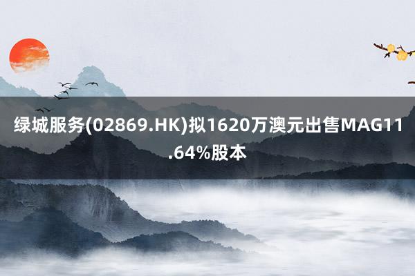 绿城服务(02869.HK)拟1620万澳元出售MAG11.64%股本