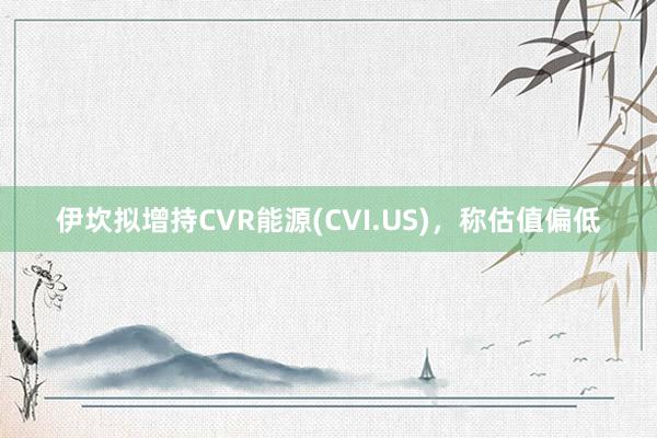 伊坎拟增持CVR能源(CVI.US)，称估值偏低