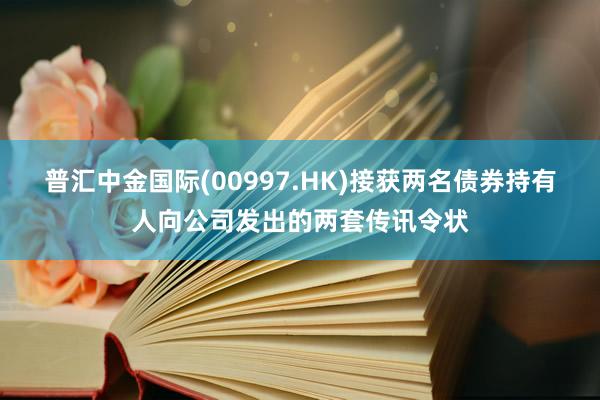 普汇中金国际(00997.HK)接获两名债券持有人向公司发出的两套传讯令状