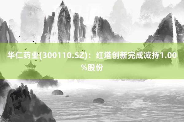 华仁药业(300110.SZ)：红塔创新完成减持1.00%股份