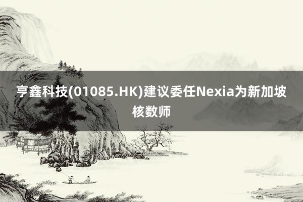 亨鑫科技(01085.HK)建议委任Nexia为新加坡核数师