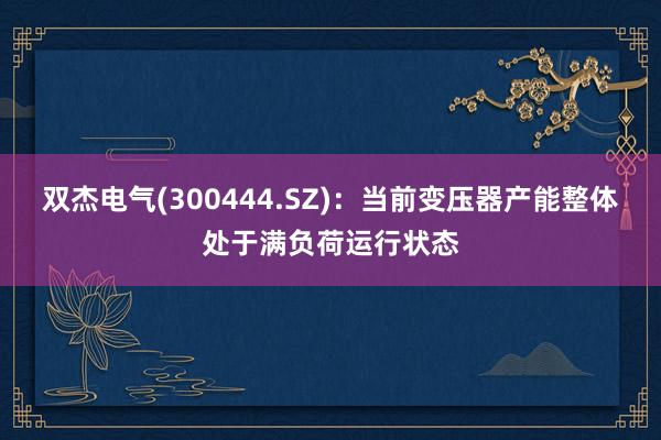 双杰电气(300444.SZ)：当前变压器产能整体处于满负荷运行状态