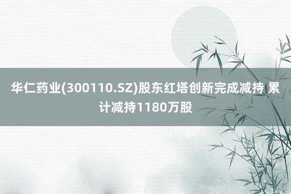 华仁药业(300110.SZ)股东红塔创新完成减持 累计减持1180万股