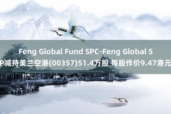 Feng Global Fund SPC-Feng Global SP减持美兰空港(00357)51.4万股 每股作价9.47港元