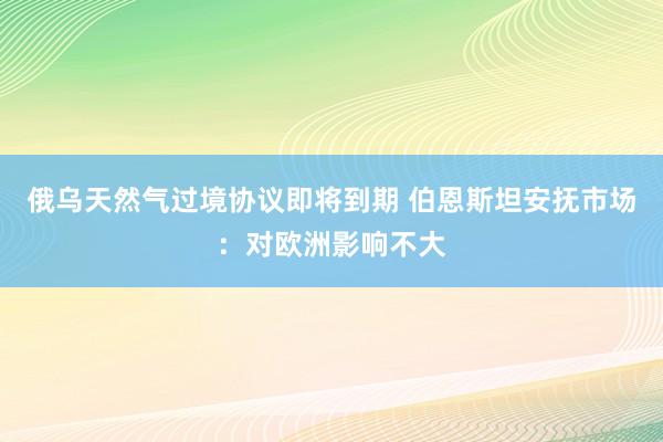 俄乌天然气过境协议即将到期 伯恩斯坦安抚市场：对欧洲影响不大