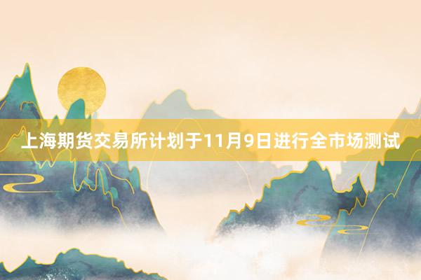 上海期货交易所计划于11月9日进行全市场测试