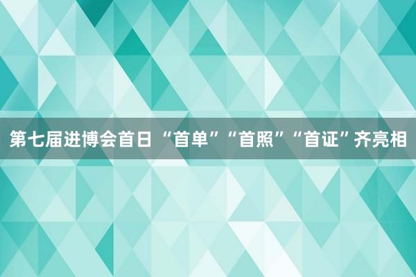 第七届进博会首日 “首单”“首照”“首证”齐亮相