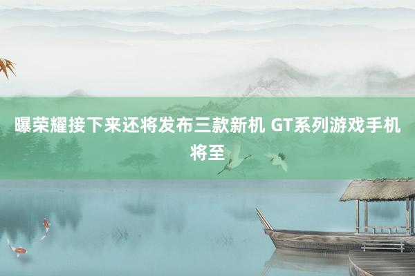 曝荣耀接下来还将发布三款新机 GT系列游戏手机将至