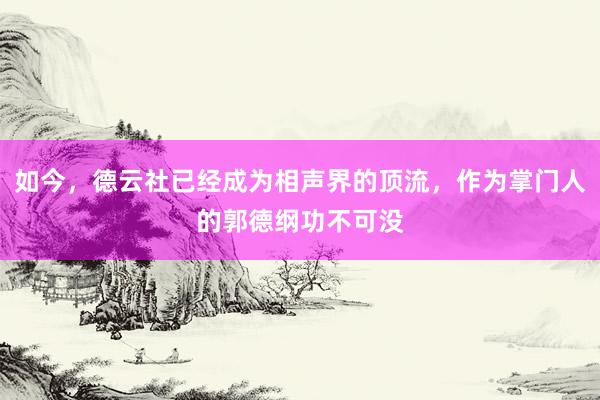 如今，德云社已经成为相声界的顶流，作为掌门人的郭德纲功不可没