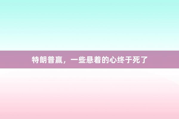 特朗普赢，一些悬着的心终于死了