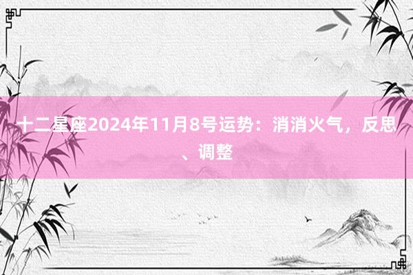 十二星座2024年11月8号运势：消消火气，反思、调整