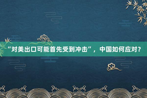 “对美出口可能首先受到冲击”，中国如何应对？