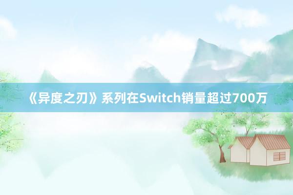 《异度之刃》系列在Switch销量超过700万