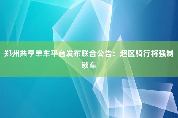 郑州共享单车平台发布联合公告：超区骑行将强制锁车